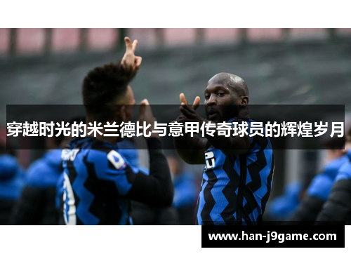 穿越时光的米兰德比与意甲传奇球员的辉煌岁月