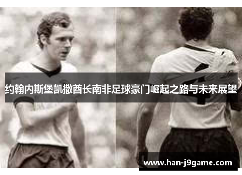 约翰内斯堡凯撒酋长南非足球豪门崛起之路与未来展望