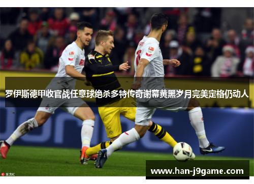 罗伊斯德甲收官战任意球绝杀多特传奇谢幕黄黑岁月完美定格仍动人