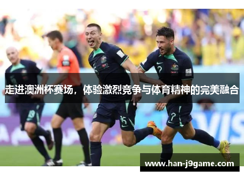 走进澳洲杯赛场,体验激烈竞争与体育精神的完美融合 走进澳洲杯赛场,体验激烈竞争与体育精神的完美融合