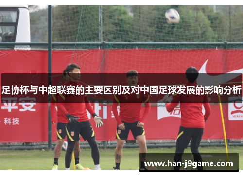 足协杯与中超联赛的主要区别及对中国足球发展的影响分析
