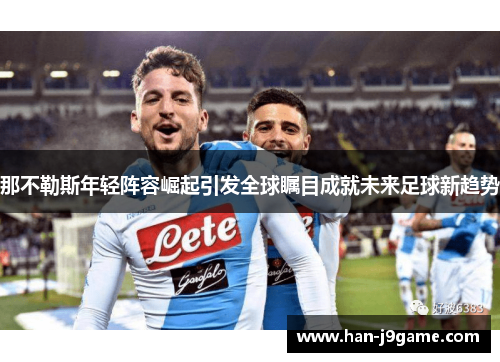 那不勒斯年轻阵容崛起引发全球瞩目成就未来足球新趋势