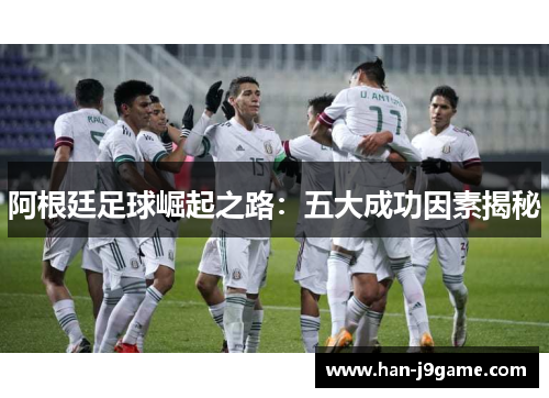 阿根廷足球崛起之路：五大成功因素揭秘