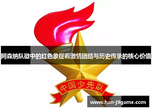 阿森纳队徽中的红色象征着激情团结与历史传承的核心价值 阿森纳队徽中的红色象征着激情团结与历史传承的核心价值