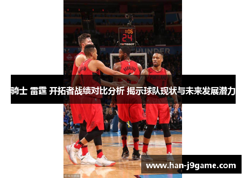 骑士 雷霆 开拓者战绩对比分析 揭示球队现状与未来发展潜力