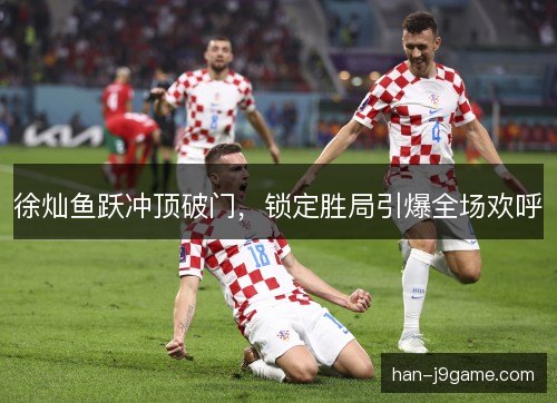 徐灿鱼跃冲顶破门，锁定胜局引爆全场欢呼
