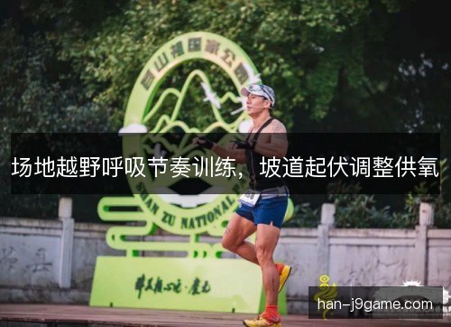 场地越野呼吸节奏训练，坡道起伏调整供氧