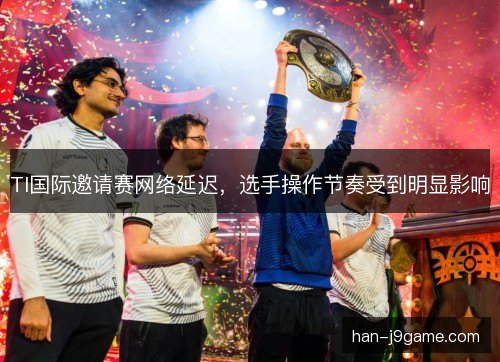TI国际邀请赛网络延迟，选手操作节奏受到明显影响