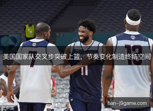 美国国家队交叉步突破上篮，节奏变化制造终结空间
