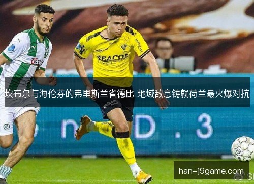 坎布尔与海伦芬的弗里斯兰省德比 地域敌意铸就荷兰最火爆对抗